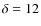 $\delta =12$
