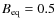 $B_{\rm eq}=0.5$