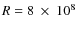 $R = 8~\times~10^{8}$