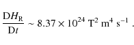 \begin{displaymath}\frac{{\rm D}H_{\rm R}}{{\rm D}t} \sim 8.37 \times 10^{24} \mbox{ T$^{2}$\space m$^{4}$\space s$^{-1}$ }.
\end{displaymath}