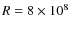 $R = 8 \times 10^{8}$