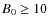 $B_{0} \geq 10$