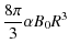 $\displaystyle \frac{ 8 \pi}{3} \alpha B_{0} R^{3}$