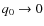 $q_{0} \rightarrow 0$