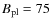 $B_{\rm pl} = 75$