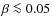 $\beta \la 0.05$