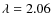 $\lambda = 2.06$