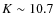 $K\sim 10.7$