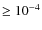 $\geq 10^{-4}$