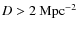 $D>2~{\rm Mpc}^{-2}$