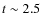 $t \sim 2.5$