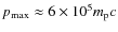 $p_{\rm max}\approx 6\times 10^5m_{\rm p}c$