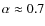 $\alpha\approx 0.7$