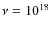 $\nu = 10^{18}$