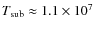 $T_{\rm sub} \approx 1.1\times
10^7$