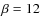 $\beta=12$