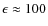 $\epsilon \approx 100$