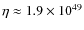 $\eta \approx 1.9\times 10^{49}$