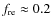 $f_{{\rm re}} \approx 0.2$