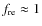 $f_{{\rm re}} \approx 1$