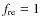 $f_{\rm re}= 1$