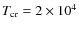 $T_{\rm cr}=2
\times 10^4$