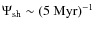 $\Psi_{\rm sh}\sim
(5~{\rm Myr})^{-1}$