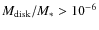 $M_{\rm disk}/M_* > 10^{-6}$