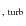 $_{\rm {,~turb}}$