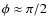 $\phi\approx\pi/2$