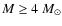$M \ge 4~\ensuremath{M_\odot} $