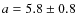 $a=5.8\pm0.8$