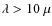 $\lambda>10~\mu$