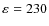 $\varepsilon_{}=230$