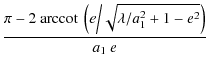 $\displaystyle {\frac{\pi -
2~{\rm arccot\>} \left( e \bigg
{/}\sqrt{\lambda/a_1^2+1-e^{2}}\right)}{a_1~e}}$