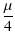 $\displaystyle {\frac{\mu}{4}}$