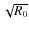 $ \sqrt{R_0}$