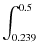 $\displaystyle \int_{0.239}^{0.5}$