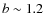 $b\sim 1.2$
