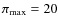 $\pi_{\rm {max}}=20$
