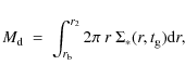 \begin{displaymath}
M_{\rm d} \ = \ \int_{r_{\rm b}}^{r_2} 2 \pi \ r \ \Sigma_{*}(r,t_{\rm g}) {\rm d}r,
\end{displaymath}