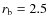 $r_{\rm b} = 2.5$