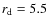 $r_{\rm d} = 5.5$