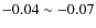 $-0.04 \sim -0.07$