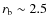 $r_{\rm b}\sim 2.5$