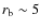 $r_{\rm b}\sim5$
