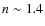 $n \sim 1.4$