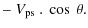 $\displaystyle -~ V_{{\rm ps}}~ . ~\cos~\theta.$