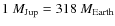 $1~M_{{\rm Jup}}=318~M_{{\rm Earth}}$