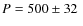 $P=500\pm32~$